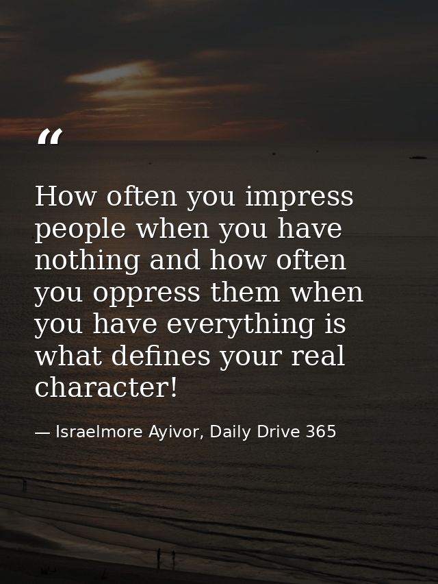 How often you impress people when you have nothing and how often you oppress them when you have everything is what defin — Israelmore Ayivor, Daily Drive 365