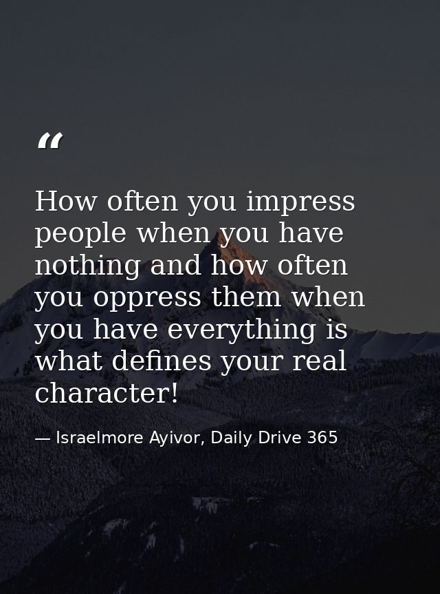 How often you impress people when you have nothing and how often you oppress them when you have everything is what defin — Israelmore Ayivor, Daily Drive 365