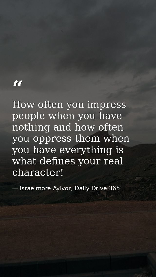 How often you impress people when you have nothing and how often you oppress them when you have everything is what defin — Israelmore Ayivor, Daily Drive 365