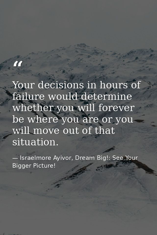 Your decisions in hours of failure would determine whether you will forever be where you are or you will move out of tha — Israelmore Ayivor, Dream Big!: See Your Bigger Picture!