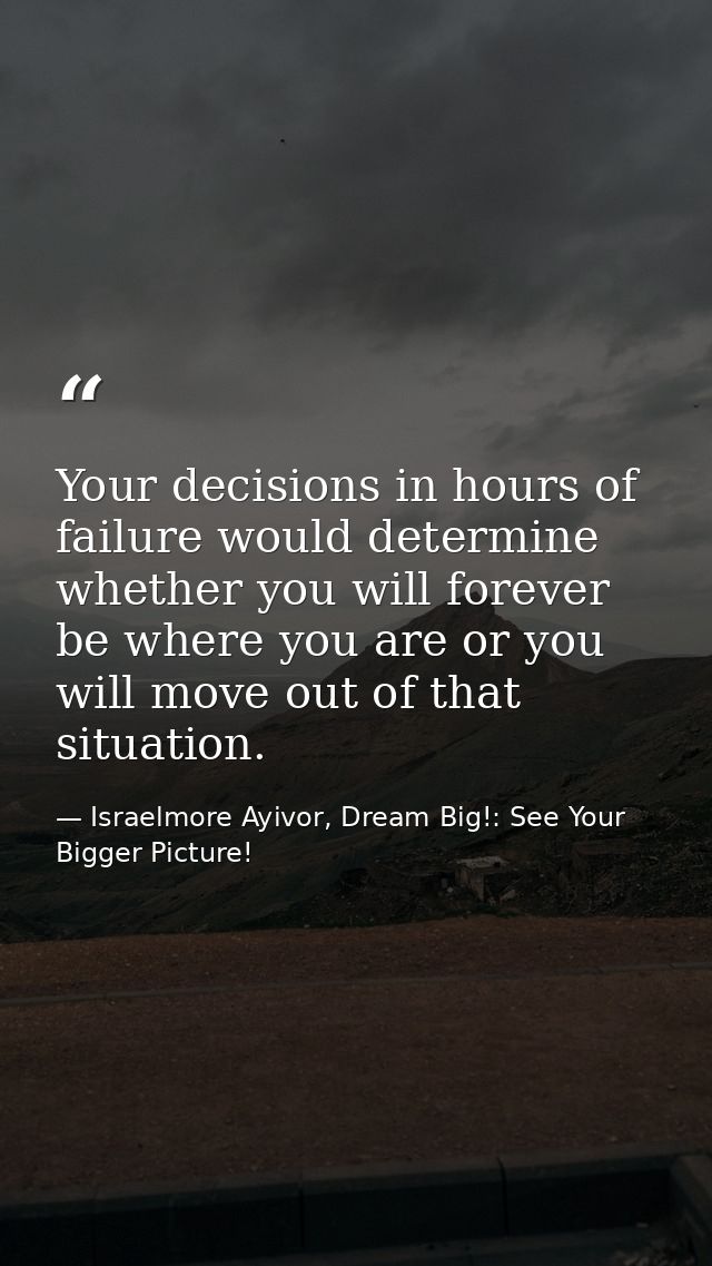 Your decisions in hours of failure would determine whether you will forever be where you are or you will move out of tha — Israelmore Ayivor, Dream Big!: See Your Bigger Picture!