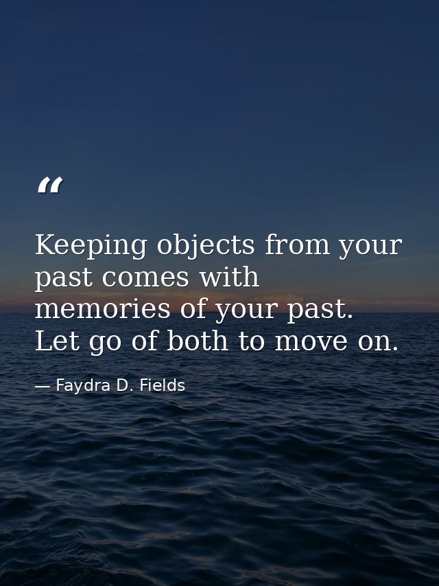 Keeping objects from your past comes with memories of your past. Let go of both to move on. — Faydra D. Fields