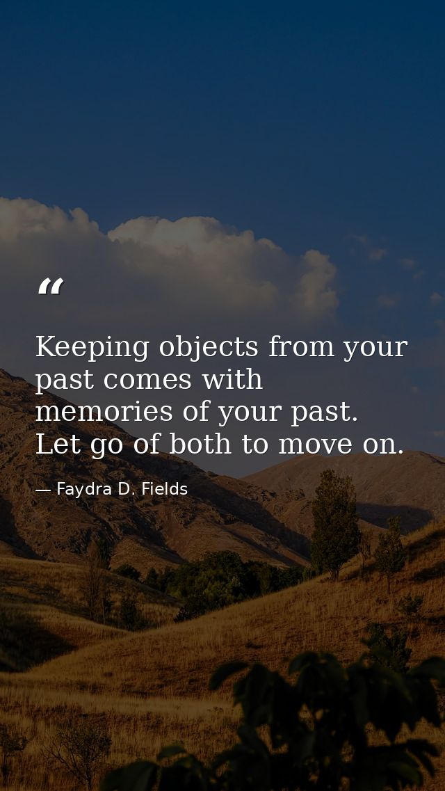 Keeping objects from your past comes with memories of your past. Let go of both to move on. — Faydra D. Fields