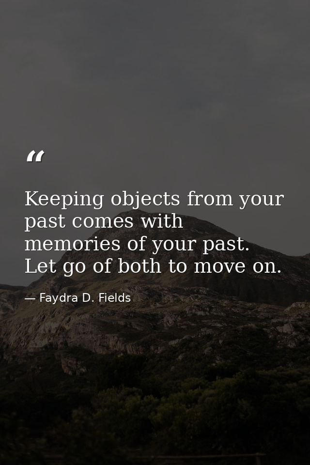 Keeping objects from your past comes with memories of your past. Let go of both to move on. — Faydra D. Fields