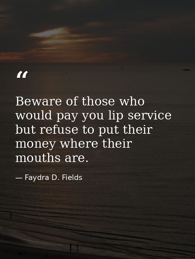 Beware of those who would pay you lip service but refuse to put their money where their mouths are. — Faydra D. Fields