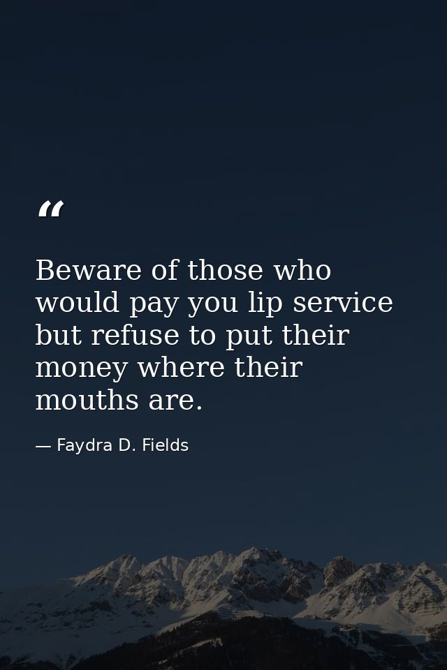 Beware of those who would pay you lip service but refuse to put their money where their mouths are. — Faydra D. Fields