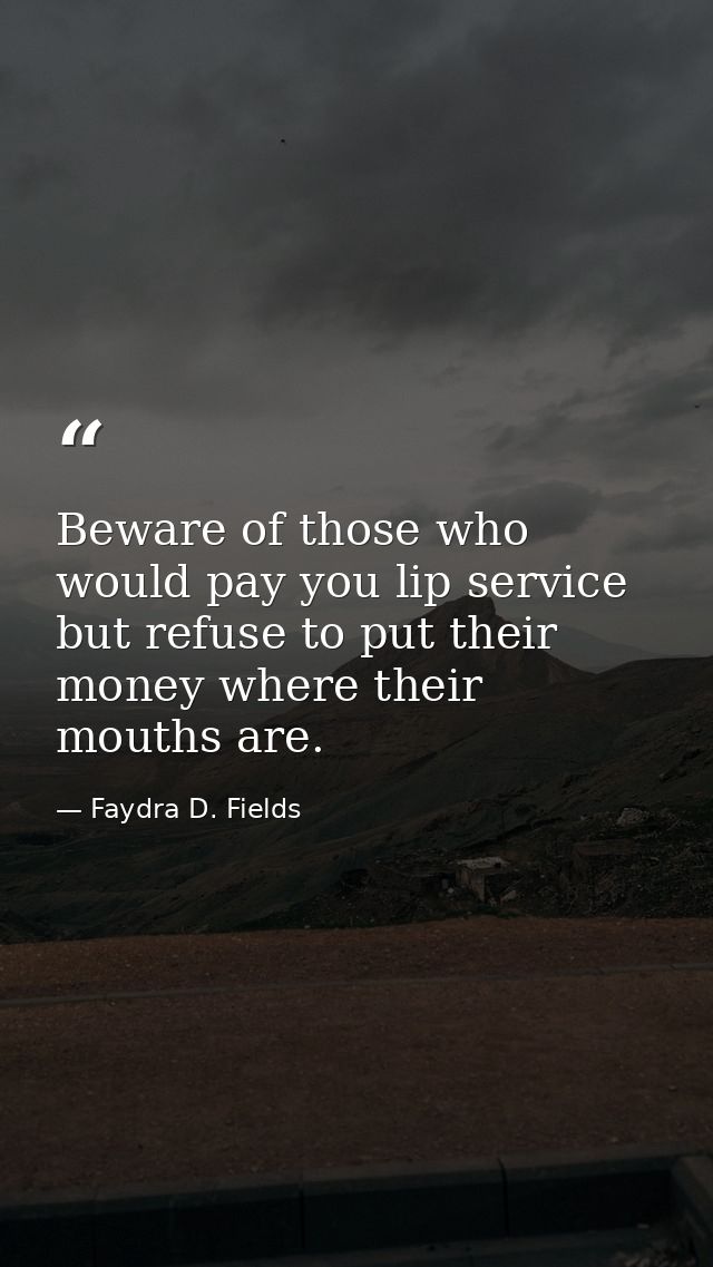 Beware of those who would pay you lip service but refuse to put their money where their mouths are. — Faydra D. Fields