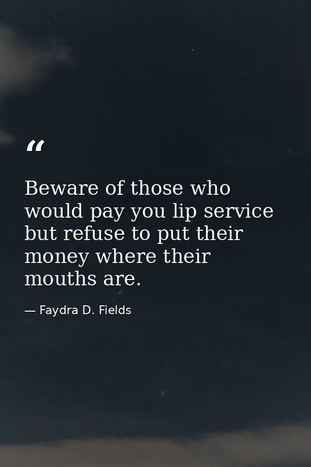 Beware of those who would pay you lip service but refuse to put their money where their mouths are. — Faydra D. Fields