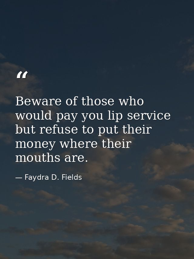 Beware of those who would pay you lip service but refuse to put their money where their mouths are. — Faydra D. Fields
