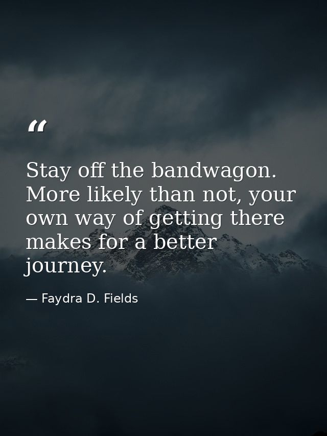 Stay off the bandwagon. More likely than not, your own way of getting there makes for a better journey. — Faydra D. Fields