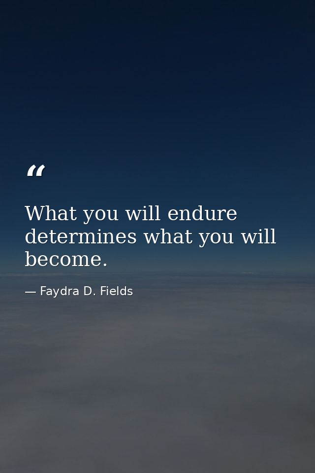What you will endure determines what you will become. — Faydra D. Fields