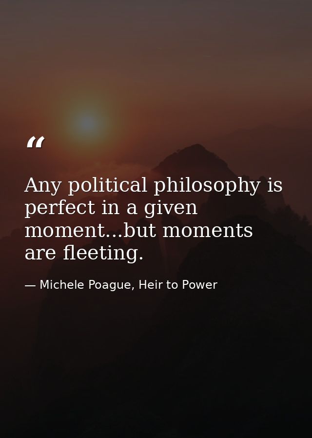Any political philosophy is perfect in a given moment...but moments are fleeting. — Michele Poague, Heir to Power