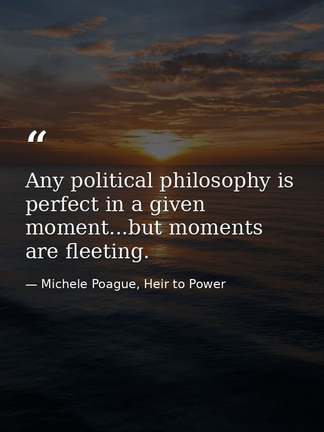 Any political philosophy is perfect in a given moment...but moments are fleeting. — Michele Poague, Heir to Power