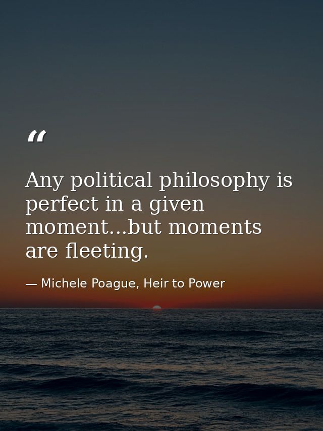 Any political philosophy is perfect in a given moment...but moments are fleeting. — Michele Poague, Heir to Power