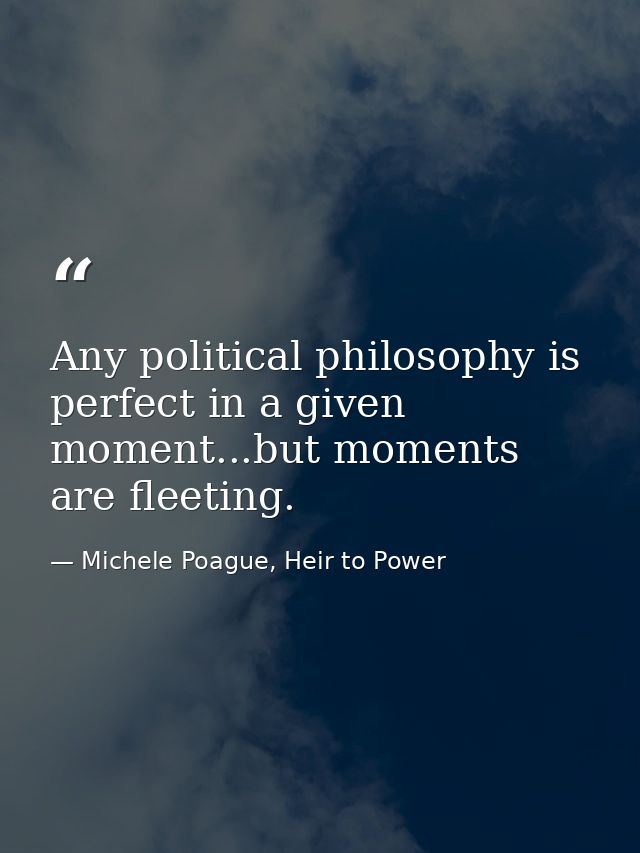 Any political philosophy is perfect in a given moment...but moments are fleeting. — Michele Poague, Heir to Power