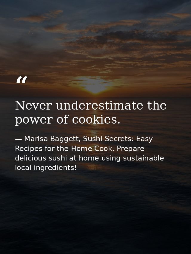 Never underestimate the power of cookies. — Marisa Baggett, Sushi Secrets: Easy Recipes for the Home Cook. Prepare delicious sushi at home using sustainable local ingredients!
