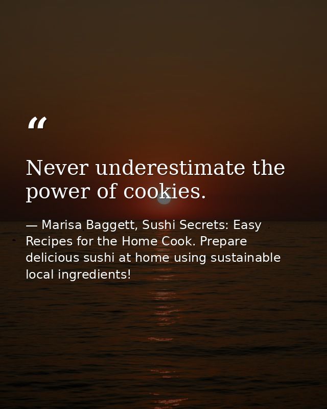 Never underestimate the power of cookies. — Marisa Baggett, Sushi Secrets: Easy Recipes for the Home Cook. Prepare delicious sushi at home using sustainable local ingredients!