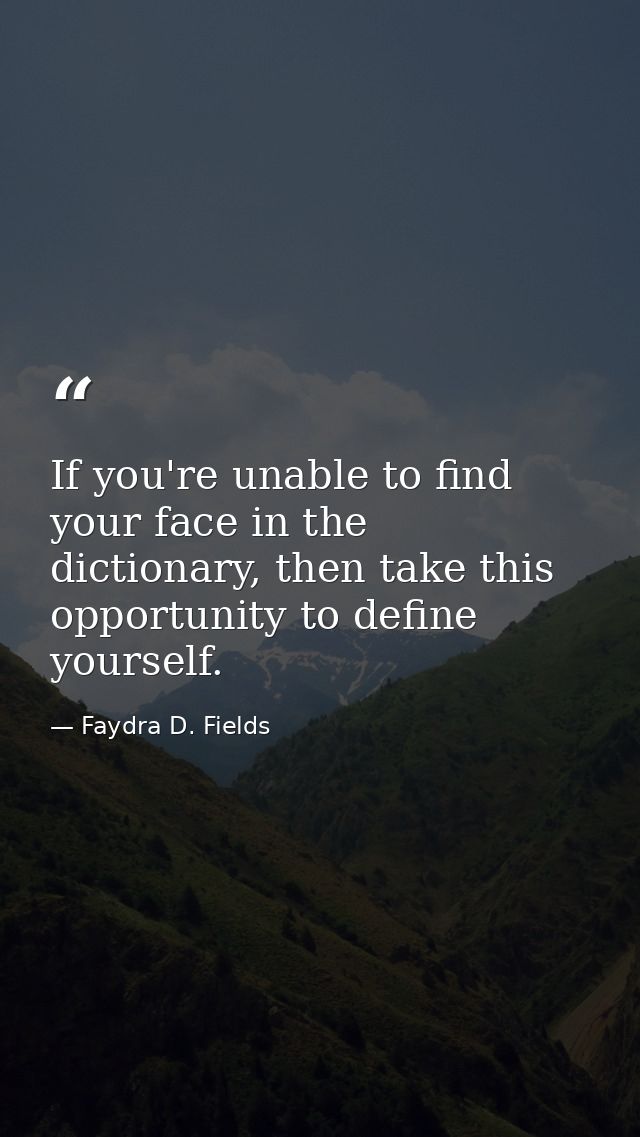 If you're unable to find your face in the dictionary, then take this opportunity to define yourself. — Faydra D. Fields