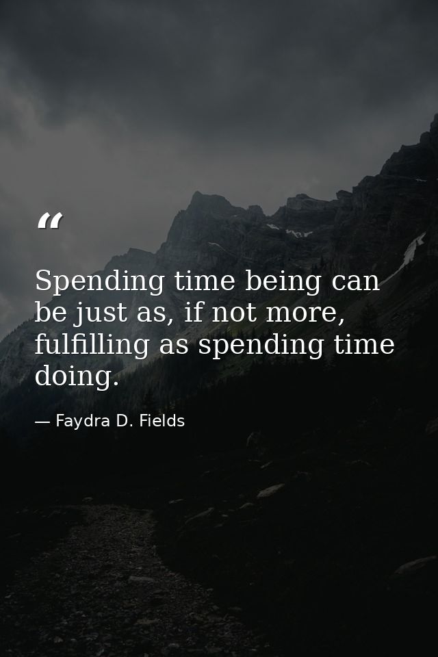 Spending time being can be just as, if not more, fulfilling as spending time doing. — Faydra D. Fields