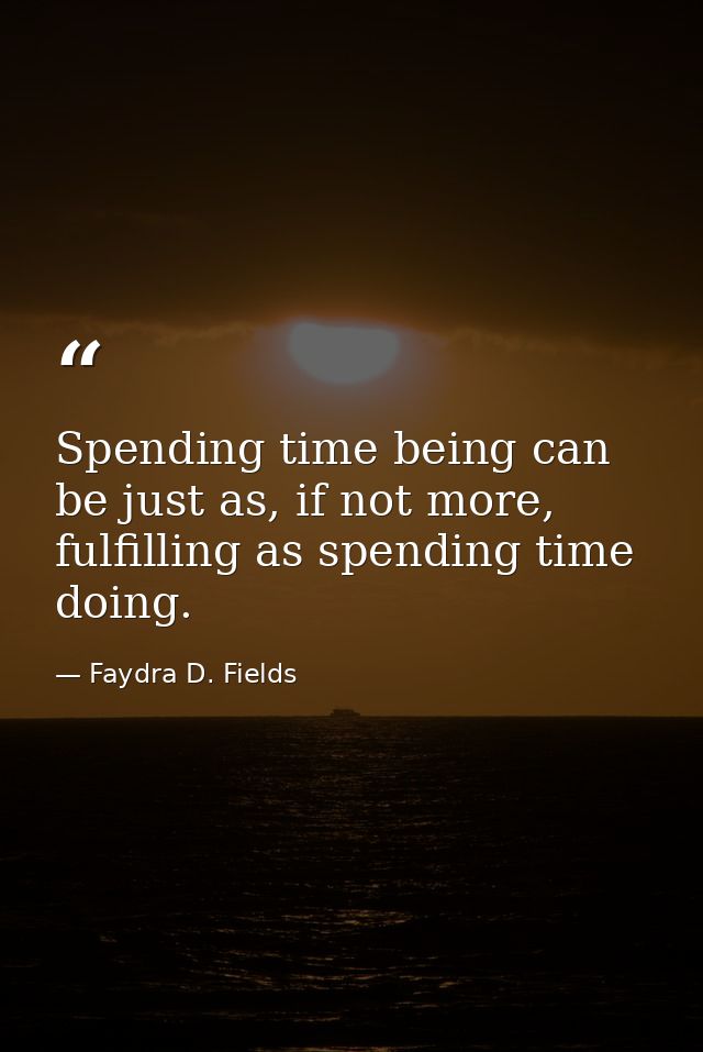 Spending time being can be just as, if not more, fulfilling as spending time doing. — Faydra D. Fields