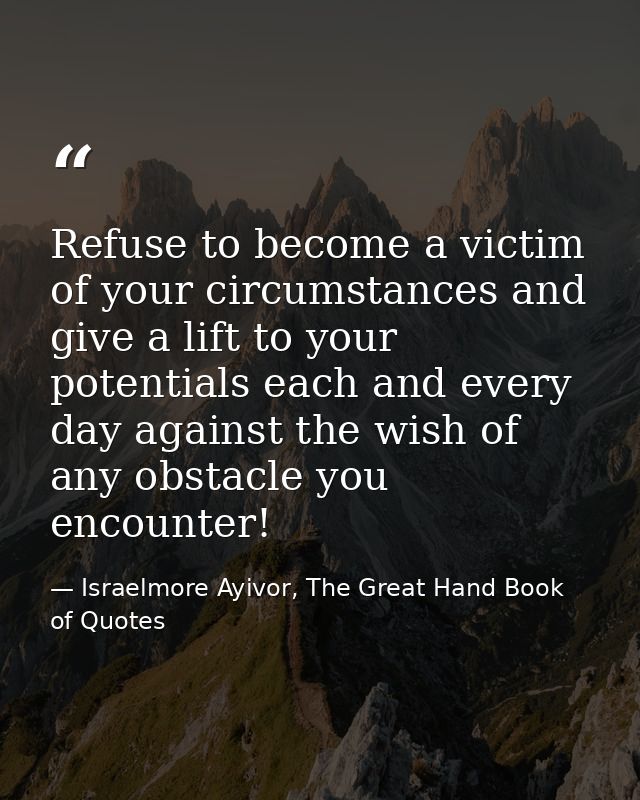 Refuse to become a victim of your circumstances and give a lift to your potentials each and every day against the wish o — Israelmore Ayivor, The Great Hand Book of Quotes