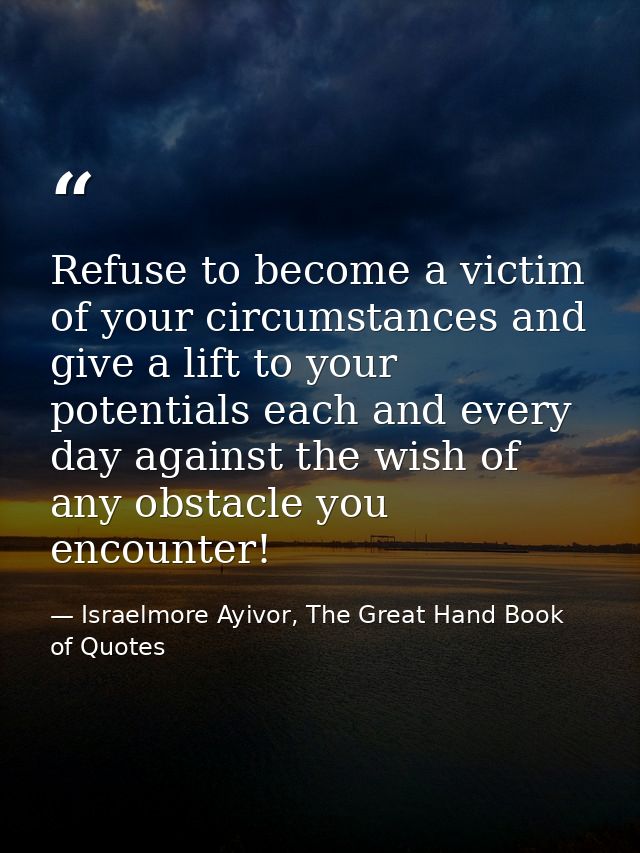 Refuse to become a victim of your circumstances and give a lift to your potentials each and every day against the wish o — Israelmore Ayivor, The Great Hand Book of Quotes