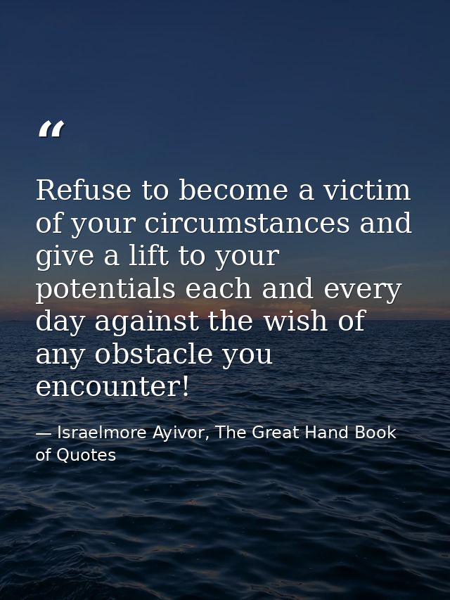 Refuse to become a victim of your circumstances and give a lift to your potentials each and every day against the wish o — Israelmore Ayivor, The Great Hand Book of Quotes