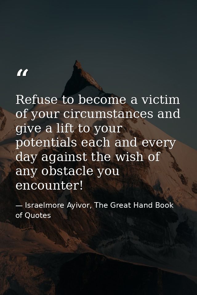 Refuse to become a victim of your circumstances and give a lift to your potentials each and every day against the wish o — Israelmore Ayivor, The Great Hand Book of Quotes