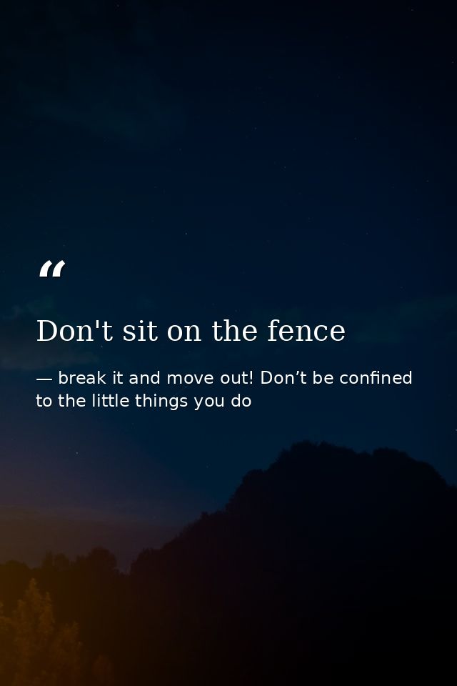 Don't sit on the fence — break it and move out! Don’t be confined to the little things you do