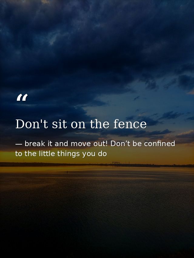 Don't sit on the fence — break it and move out! Don’t be confined to the little things you do