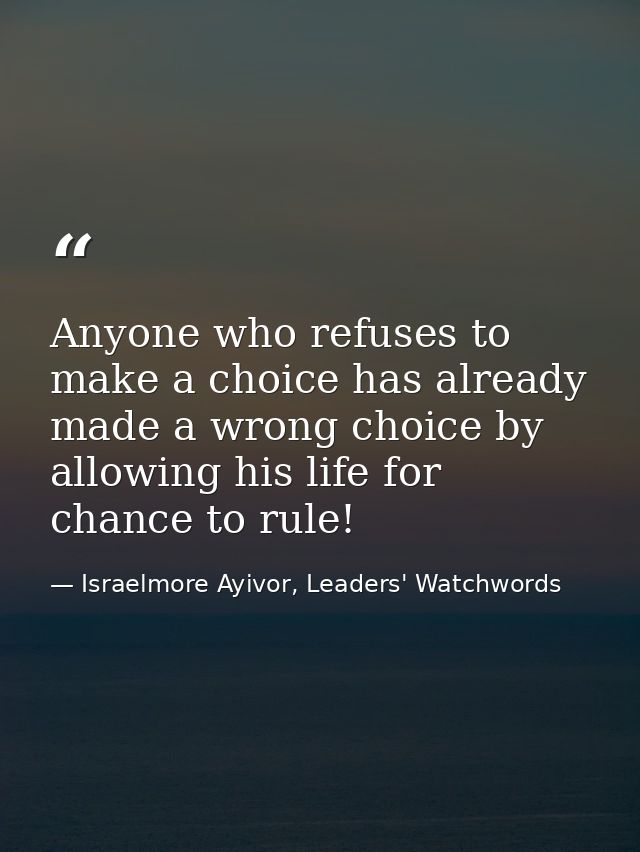 Anyone who refuses to make a choice has already made a wrong choice by allowing his life for chance to rule! — Israelmore Ayivor, Leaders' Watchwords