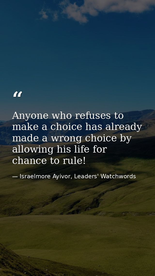 Anyone who refuses to make a choice has already made a wrong choice by allowing his life for chance to rule! — Israelmore Ayivor, Leaders' Watchwords