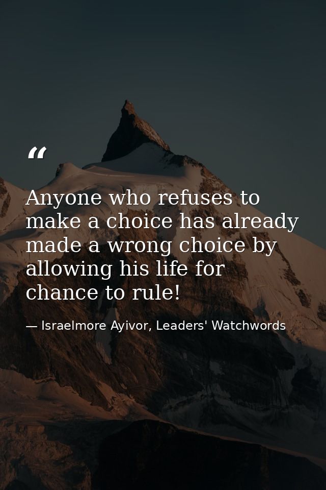 Anyone who refuses to make a choice has already made a wrong choice by allowing his life for chance to rule! — Israelmore Ayivor, Leaders' Watchwords
