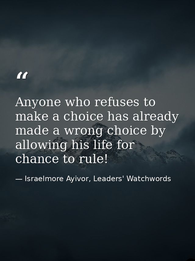 Anyone who refuses to make a choice has already made a wrong choice by allowing his life for chance to rule! — Israelmore Ayivor, Leaders' Watchwords