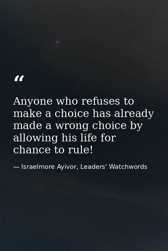 Anyone who refuses to make a choice has already made a wrong choice by allowing his life for chance to rule! — Israelmore Ayivor, Leaders' Watchwords