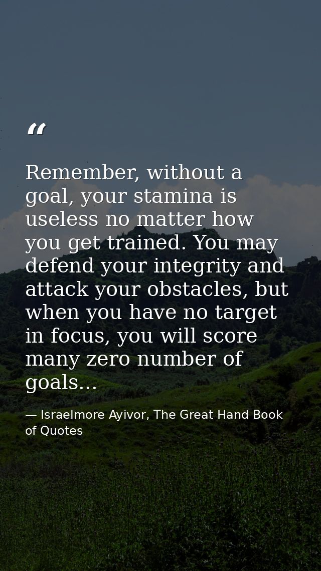 Remember, without a goal, your stamina is useless no matter how you get trained. You may defend your integrity and attac — Israelmore Ayivor, The Great Hand Book of Quotes
