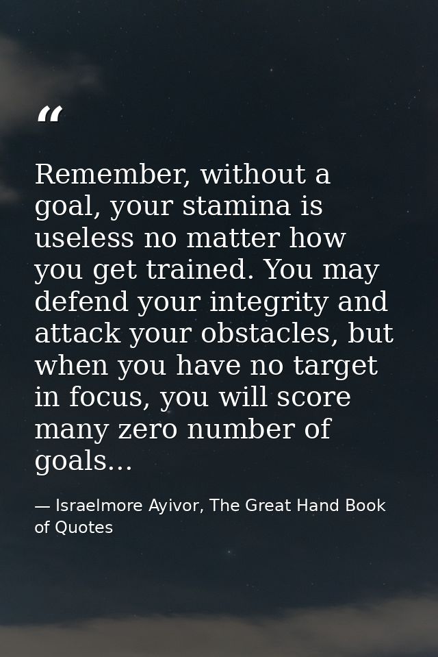 Remember, without a goal, your stamina is useless no matter how you get trained. You may defend your integrity and attac — Israelmore Ayivor, The Great Hand Book of Quotes