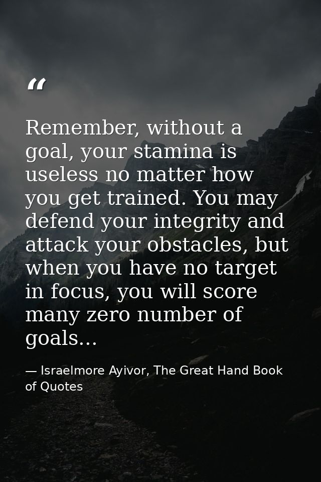 Remember, without a goal, your stamina is useless no matter how you get trained. You may defend your integrity and attac — Israelmore Ayivor, The Great Hand Book of Quotes