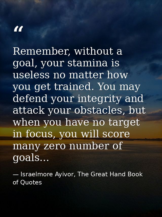 Remember, without a goal, your stamina is useless no matter how you get trained. You may defend your integrity and attac — Israelmore Ayivor, The Great Hand Book of Quotes