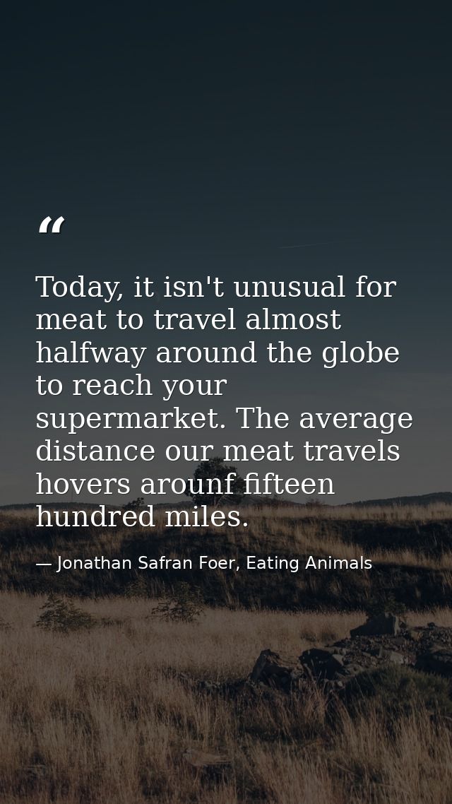 Today, it isn't unusual for meat to travel almost halfway around the globe to reach your supermarket. The average distan — Jonathan Safran Foer, Eating Animals