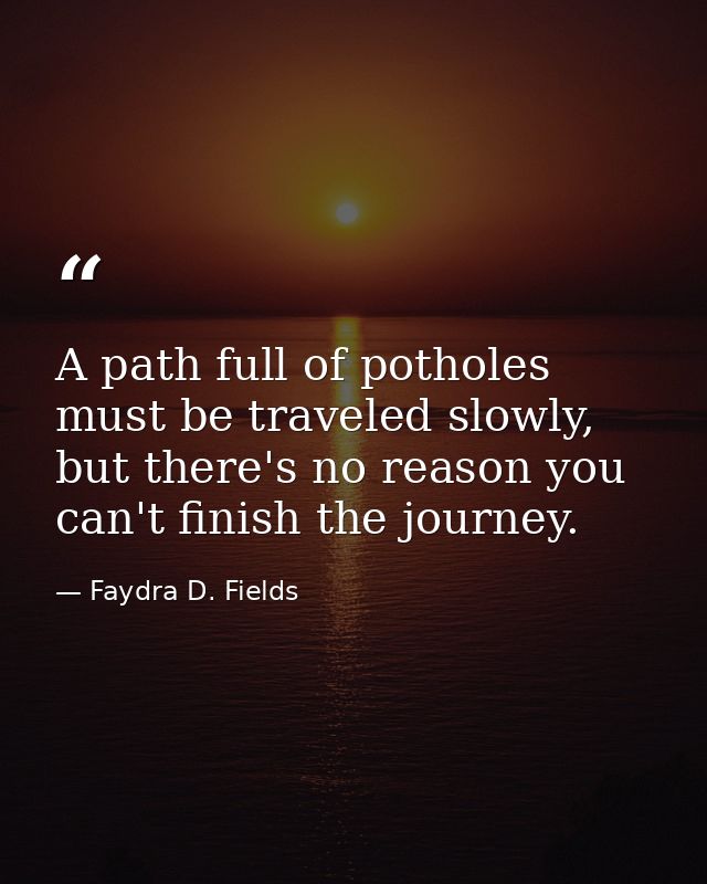 A path full of potholes must be traveled slowly, but there's no reason you can't finish the journey. — Faydra D. Fields