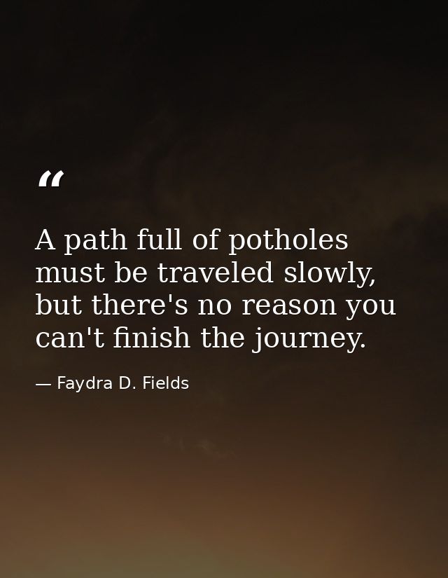 A path full of potholes must be traveled slowly, but there's no reason you can't finish the journey. — Faydra D. Fields
