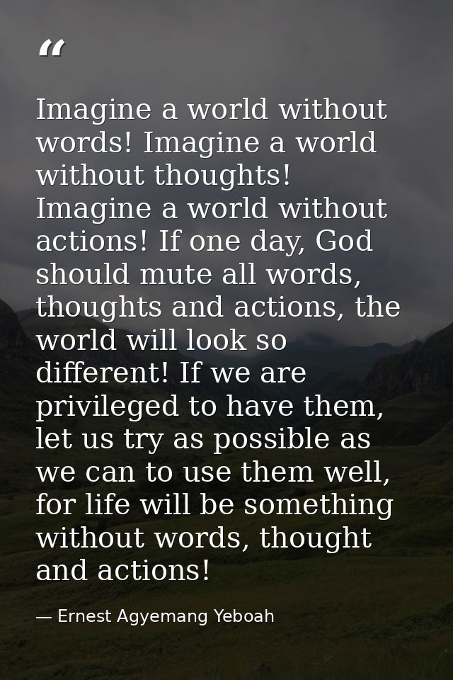 Imagine a world without words! Imagine a world without thoughts! Imagine a world without actions! If one day, God should — Ernest Agyemang Yeboah