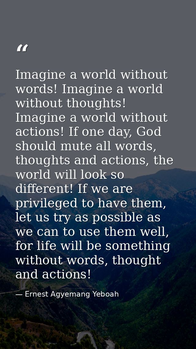 Imagine a world without words! Imagine a world without thoughts! Imagine a world without actions! If one day, God should — Ernest Agyemang Yeboah