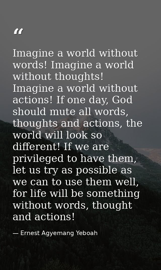 Imagine a world without words! Imagine a world without thoughts! Imagine a world without actions! If one day, God should — Ernest Agyemang Yeboah