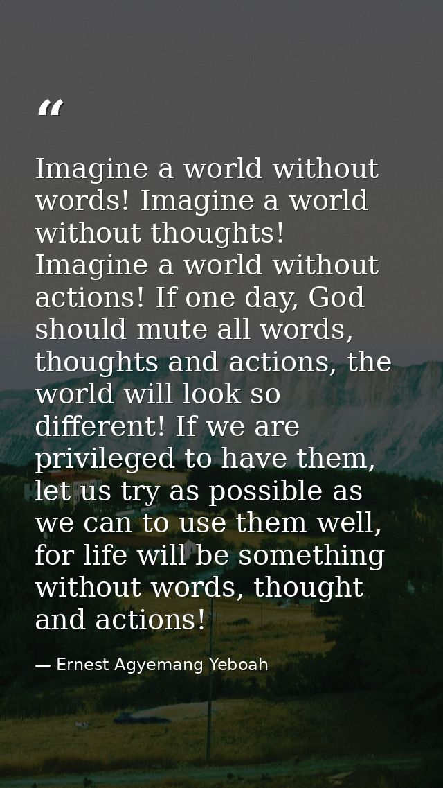 Imagine a world without words! Imagine a world without thoughts! Imagine a world without actions! If one day, God should — Ernest Agyemang Yeboah