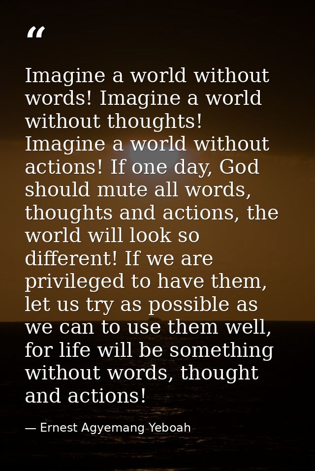 Imagine a world without words! Imagine a world without thoughts! Imagine a world without actions! If one day, God should — Ernest Agyemang Yeboah