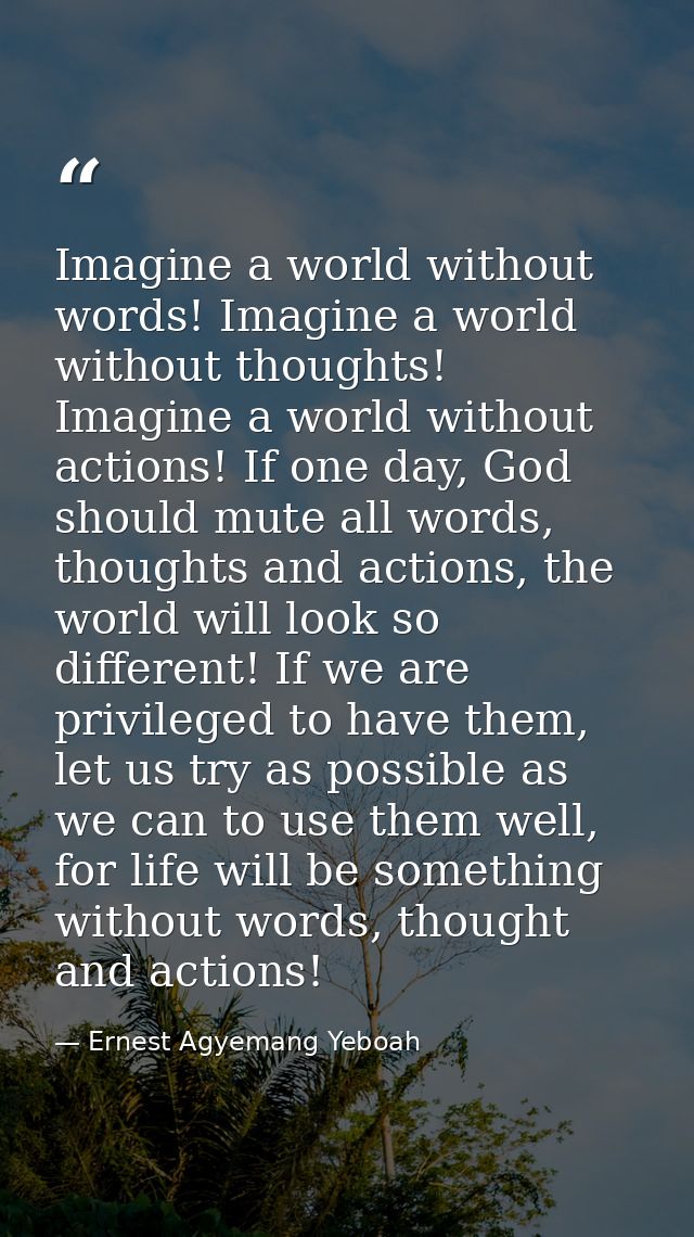 Imagine a world without words! Imagine a world without thoughts! Imagine a world without actions! If one day, God should — Ernest Agyemang Yeboah