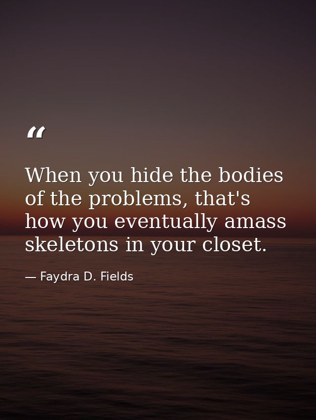 When you hide the bodies of the problems, that's how you eventually amass skeletons in your closet. — Faydra D. Fields