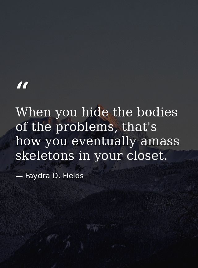 When you hide the bodies of the problems, that's how you eventually amass skeletons in your closet. — Faydra D. Fields